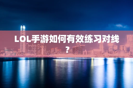LOL手游如何有效练习对线？