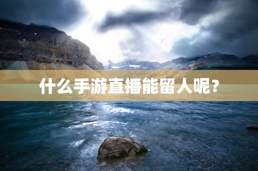 什么手游直播能留人呢？