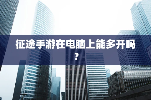 征途手游在电脑上能多开吗？