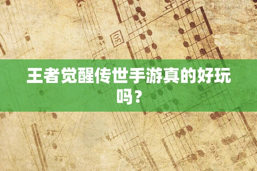 王者觉醒传世手游真的好玩吗？