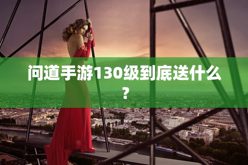 问道手游130级到底送什么？