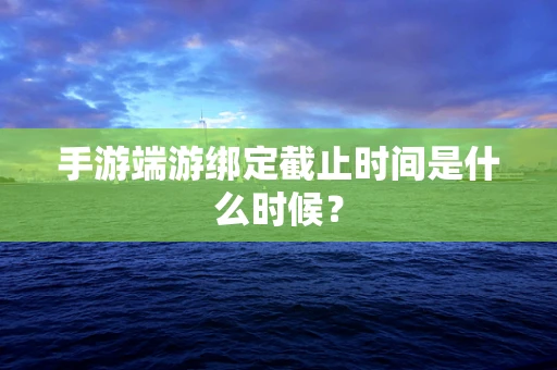 手游端游绑定截止时间是什么时候？