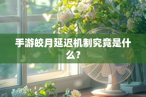 手游皎月延迟机制究竟是什么？