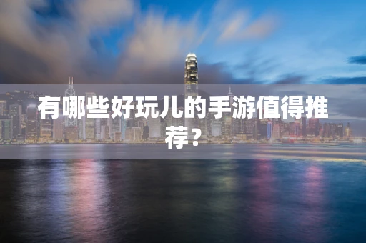 有哪些好玩儿的手游值得推荐？