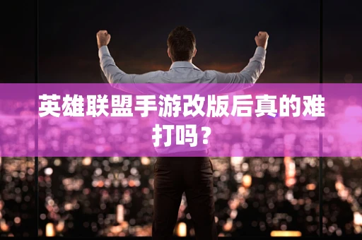 英雄联盟手游改版后真的难打吗？