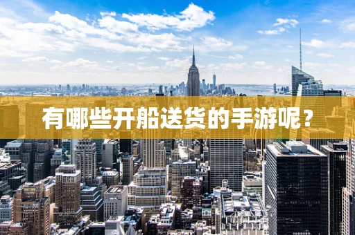 有哪些开船送货的手游呢？