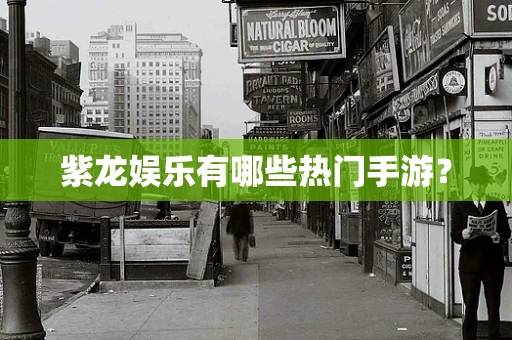 紫龙娱乐有哪些热门手游？