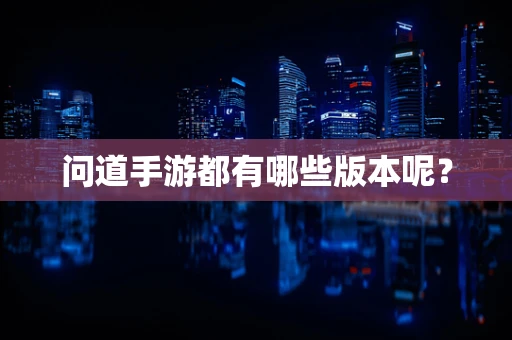 问道手游都有哪些版本呢？