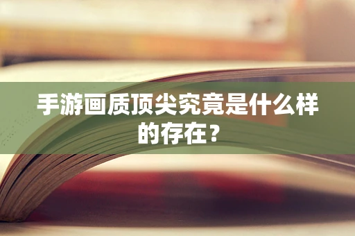 手游画质顶尖究竟是什么样的存在？