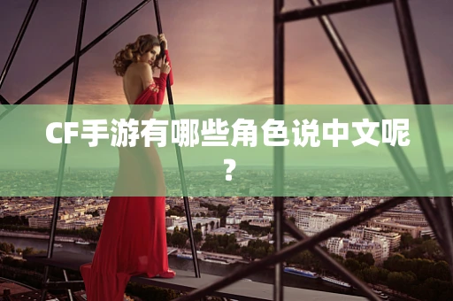 CF手游有哪些角色说中文呢？