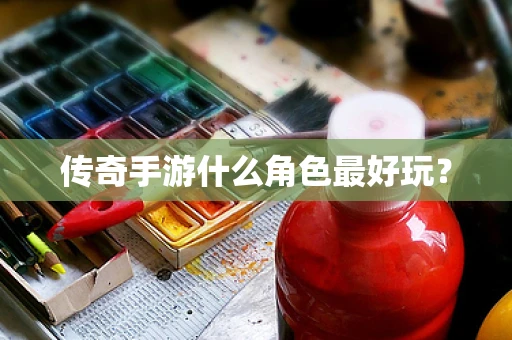 传奇手游什么角色最好玩？