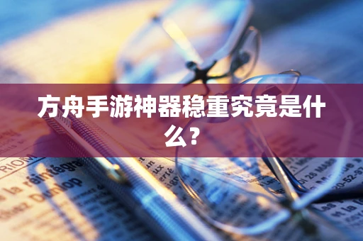 方舟手游神器稳重究竟是什么？