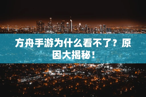 方舟手游为什么看不了？原因大揭秘！