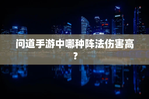 问道手游中哪种阵法伤害高？