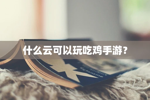 什么云可以玩吃鸡手游？