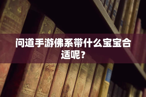 问道手游佛系带什么宝宝合适呢？