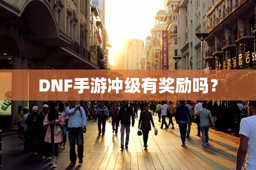 DNF手游冲级有奖励吗？