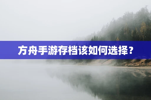 方舟手游存档该如何选择？