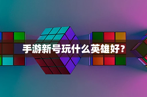 手游新号玩什么英雄好？