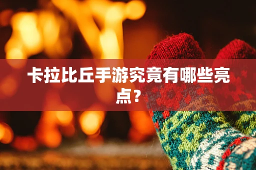 卡拉比丘手游究竟有哪些亮点？