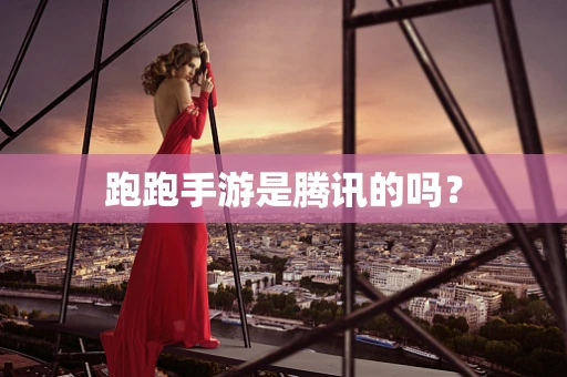 跑跑手游是腾讯的吗？
