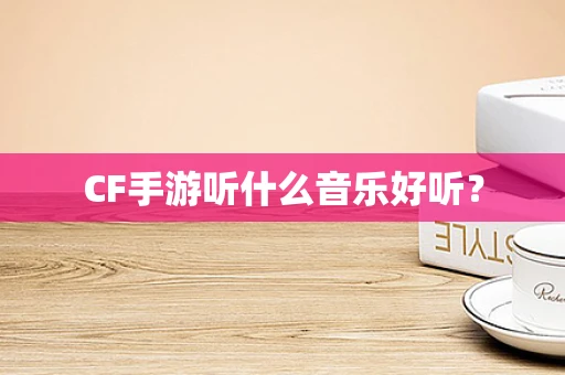 CF手游听什么音乐好听？