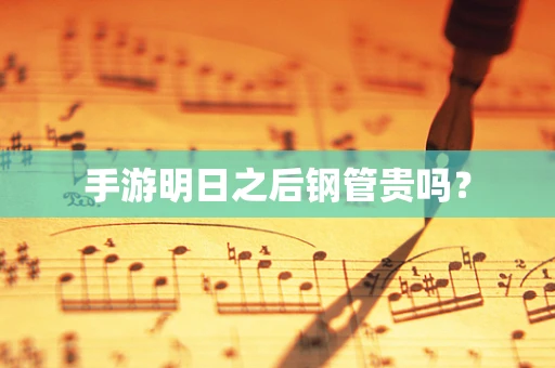手游明日之后钢管贵吗？