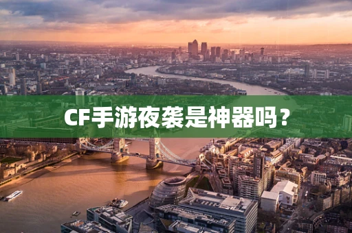 CF手游夜袭是神器吗？