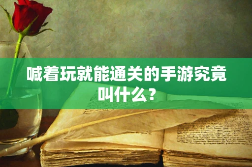喊着玩就能通关的手游究竟叫什么？