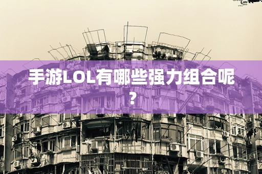 手游LOL有哪些强力组合呢？