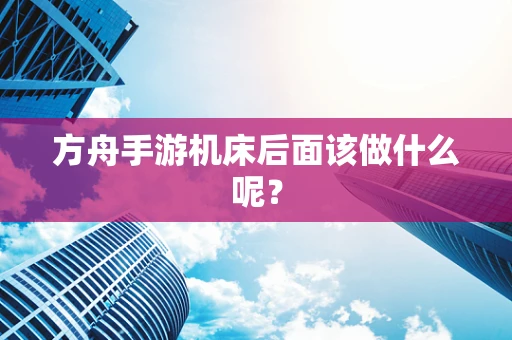 方舟手游机床后面该做什么呢？