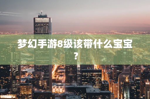 梦幻手游8级该带什么宝宝？