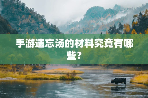 手游遗忘汤的材料究竟有哪些？