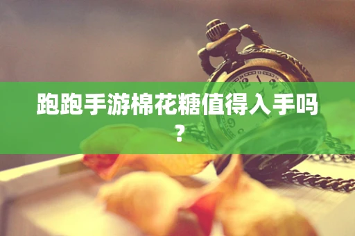 跑跑手游棉花糖值得入手吗？