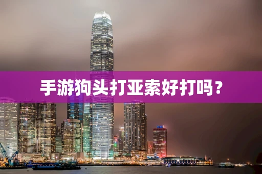 手游狗头打亚索好打吗？