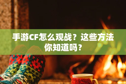 手游CF怎么观战？这些方法你知道吗？