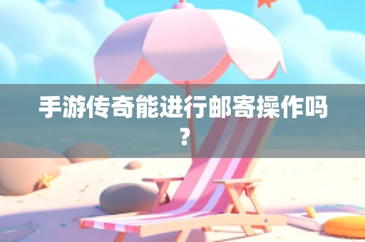 手游传奇能进行邮寄操作吗？