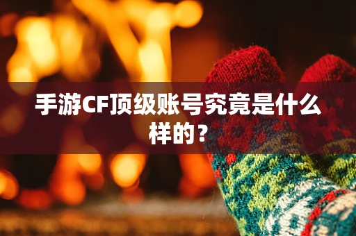 手游CF顶级账号究竟是什么样的？