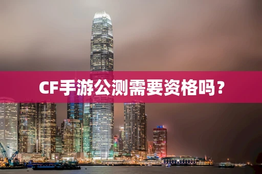 CF手游公测需要资格吗？