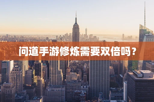 问道手游修炼需要双倍吗？