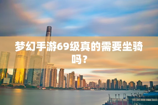 梦幻手游69级真的需要坐骑吗？