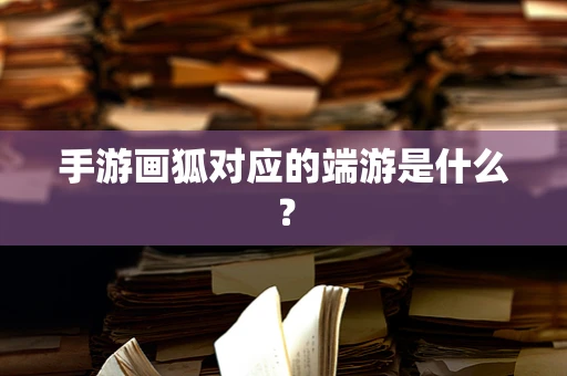 手游画狐对应的端游是什么？