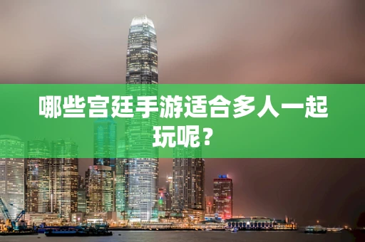 哪些宫廷手游适合多人一起玩呢？