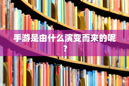 手游是由什么演变而来的呢？