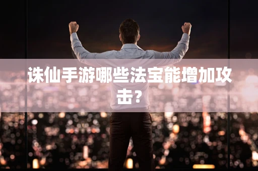 诛仙手游哪些法宝能增加攻击？