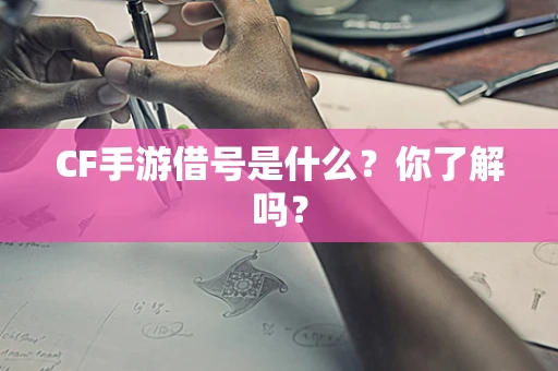 CF手游借号是什么？你了解吗？