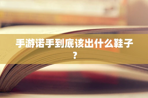 手游诺手到底该出什么鞋子？