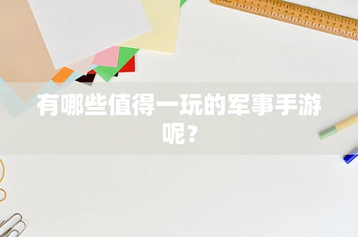 有哪些值得一玩的军事手游呢？