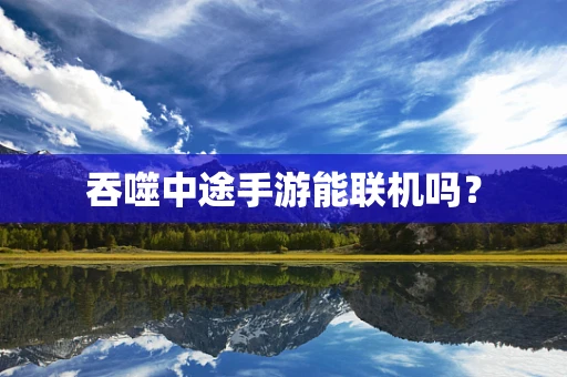 吞噬中途手游能联机吗？