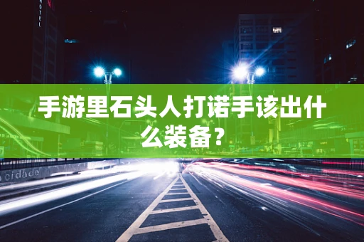 手游里石头人打诺手该出什么装备？